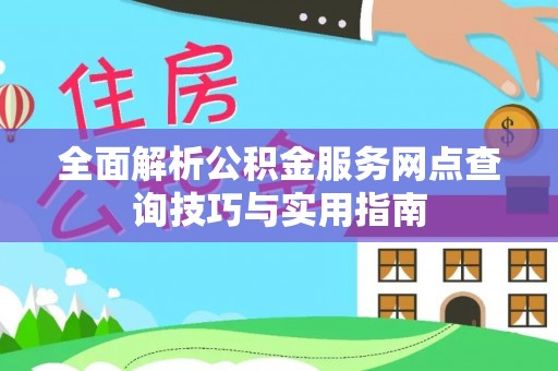 布尔津全面解析公积金服务网点查询技巧与实用指南