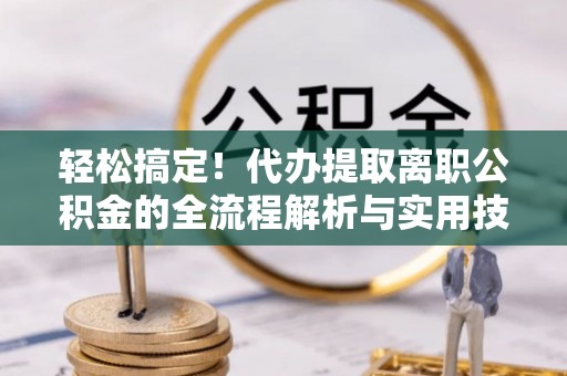 布尔津轻松搞定！代办提取离职公积金的全流程解析与实用技巧