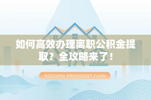 布尔津如何高效办理离职公积金提取？全攻略来了！