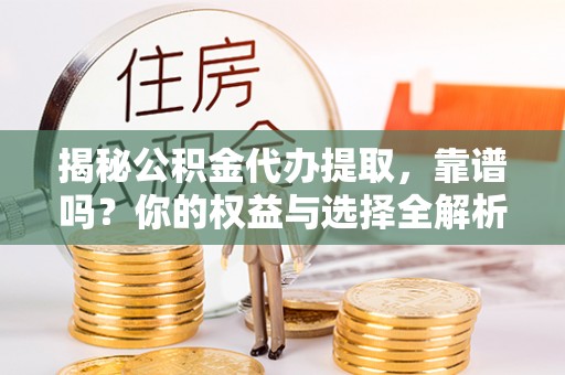 布尔津揭秘公积金代办提取，靠谱吗？你的权益与选择全解析