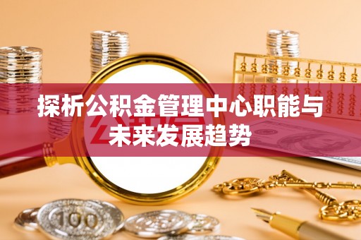 布尔津探析公积金管理中心职能与未来发展趋势