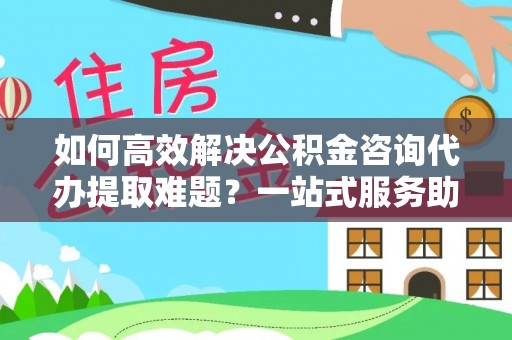 布尔津如何高效解决公积金咨询代办提取难题？一站式服务助您轻松搞定