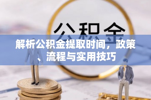 布尔津解析公积金提取时间，政策、流程与实用技巧
