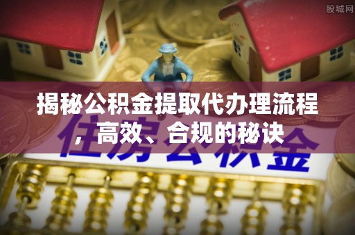 布尔津揭秘公积金提取代办理流程，高效、合规的秘诀