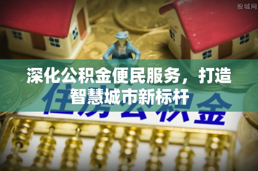布尔津深化公积金便民服务，打造智慧城市新标杆