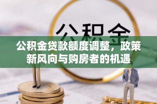 布尔津公积金贷款额度调整，政策新风向与购房者的机遇