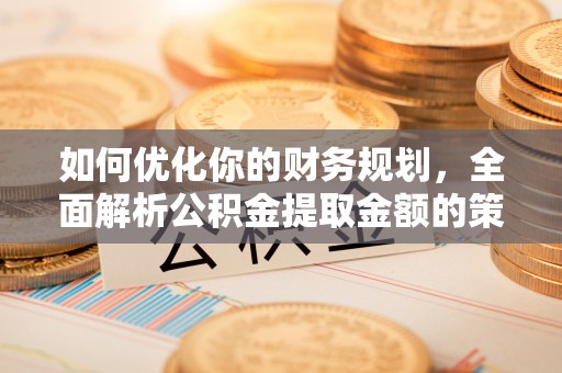 布尔津如何优化你的财务规划，全面解析公积金提取金额的策略与技巧