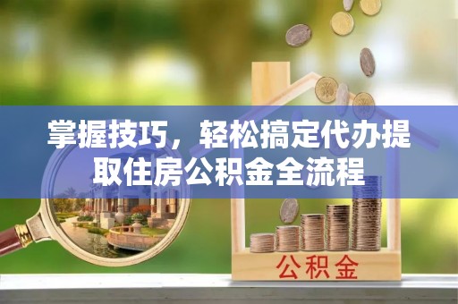 布尔津掌握技巧，轻松搞定代办提取住房公积金全流程