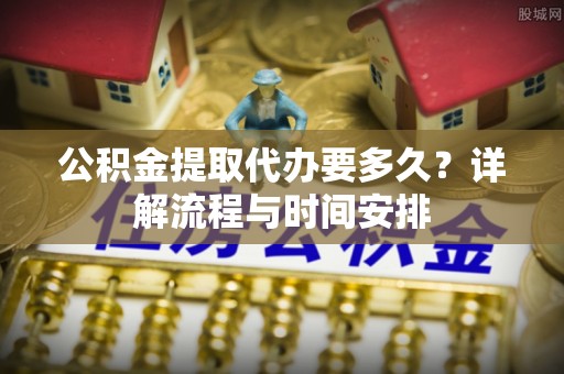 布尔津公积金提取代办要多久？详解流程与时间安排