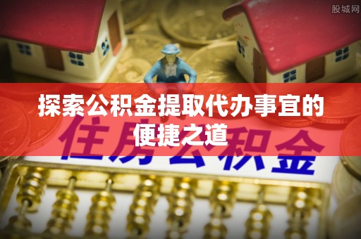 布尔津探索公积金提取代办事宜的便捷之道