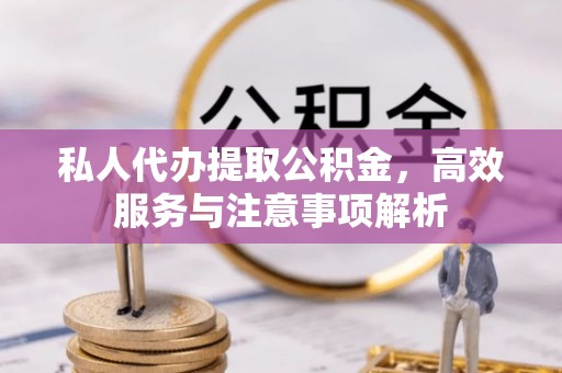 布尔津私人代办提取公积金，高效服务与注意事项解析
