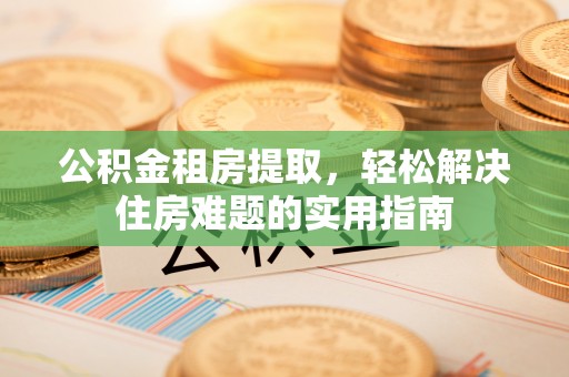 布尔津公积金租房提取，轻松解决住房难题的实用指南