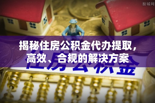 布尔津揭秘住房公积金代办提取，高效、合规的解决方案