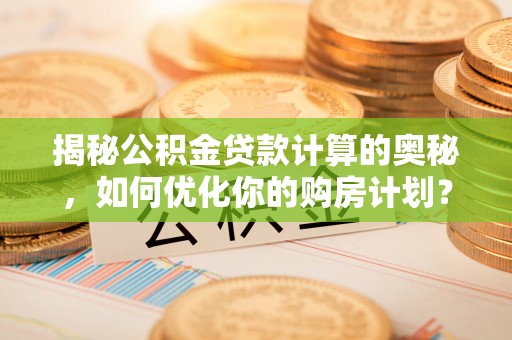 布尔津揭秘公积金贷款计算的奥秘，如何优化你的购房计划？