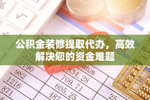 布尔津公积金装修提取代办，高效解决您的资金难题