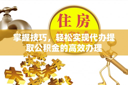 布尔津掌握技巧，轻松实现代办提取公积金的高效办理