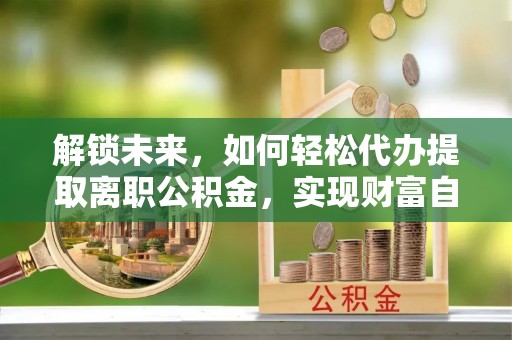 布尔津解锁未来，如何轻松代办提取离职公积金，实现财富自由的第一步