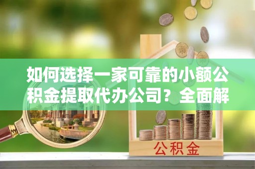 布尔津如何选择一家可靠的小额公积金提取代办公司？全面解析与指南