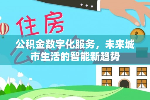布尔津公积金数字化服务，未来城市生活的智能新趋势