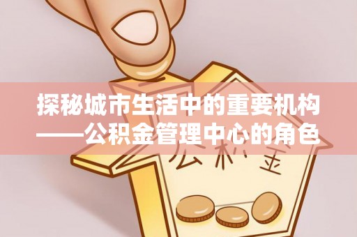 布尔津探秘城市生活中的重要机构——公积金管理中心的角色与意义