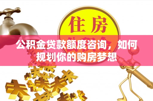 布尔津公积金贷款额度咨询，如何规划你的购房梦想