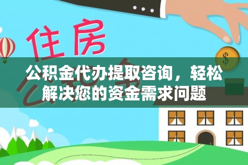 布尔津公积金代办提取咨询，轻松解决您的资金需求问题