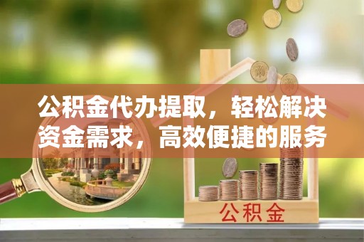 布尔津公积金代办提取，轻松解决资金需求，高效便捷的服务选择