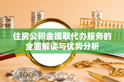 布尔津住房公积金提取代办服务的全面解读与优势分析